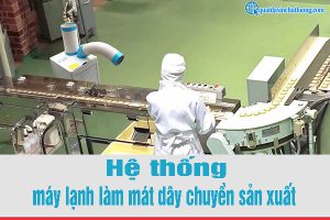 Hệ thống làm mát dây chuyền sản xuất bằng máy lạnh